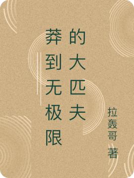 莽到无极限的大匹夫(楚汉)小说最新章节-全文免费阅读