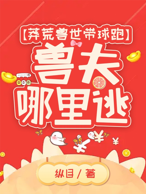 莽荒兽世带球跑：兽夫哪里逃全文在线阅读云乔焚赤小说全本无弹窗