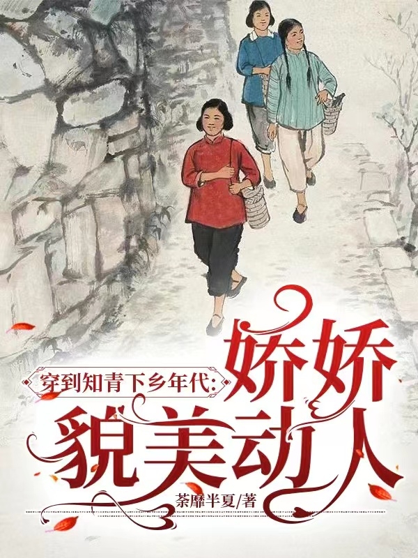 《穿到知青下乡年代：娇娇貌美动人》小说章节列表免费试读顾小青顾小倩小说全文