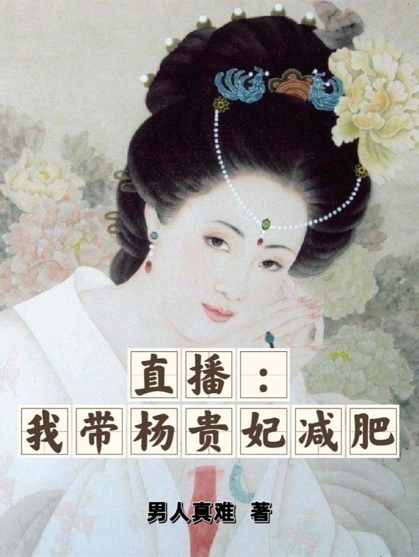 直播：我带杨贵妃减肥全文（韩冰杨玉环）全文免费阅读无弹窗大结局_(直播：我带杨贵妃减肥小说免费阅读)最新章节列表_笔趣阁（直播：我带杨贵妃减肥）